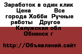 Заработок в один клик › Цена ­ 1 000 - Все города Хобби. Ручные работы » Другое   . Калужская обл.,Обнинск г.